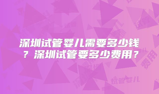 深圳试管婴儿需要多少钱？深圳试管要多少费用？