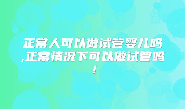 正常人可以做试管婴儿吗,正常情况下可以做试管吗！