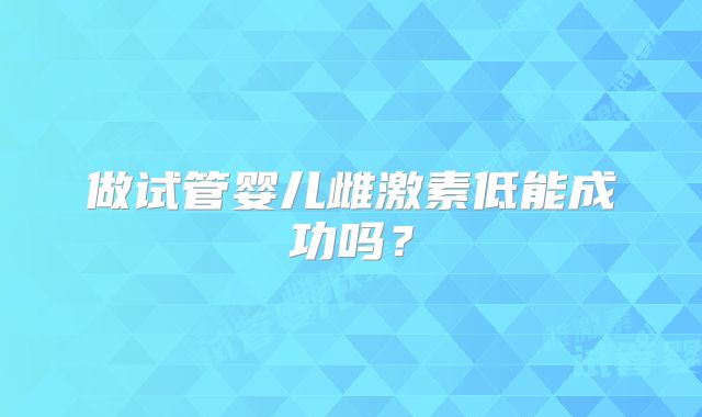 做试管婴儿雌激素低能成功吗?
