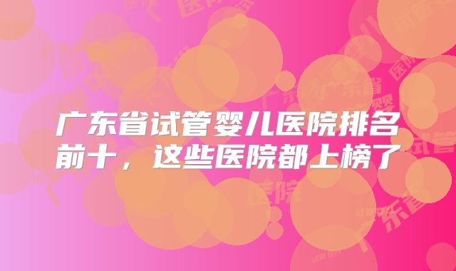 广东省试管婴儿医院排名前十，这些医院都上榜了