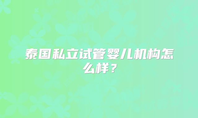 泰国私立试管婴儿机构怎么样？