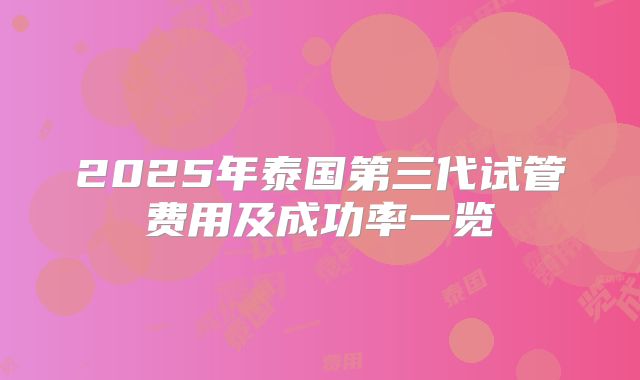 2025年泰国第三代试管费用及成功率一览
