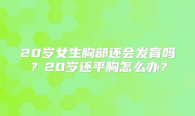 20岁女生胸部还会发育吗？20岁还平胸怎么办？