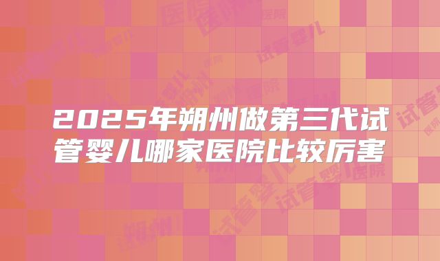 2025年朔州做第三代试管婴儿哪家医院比较厉害