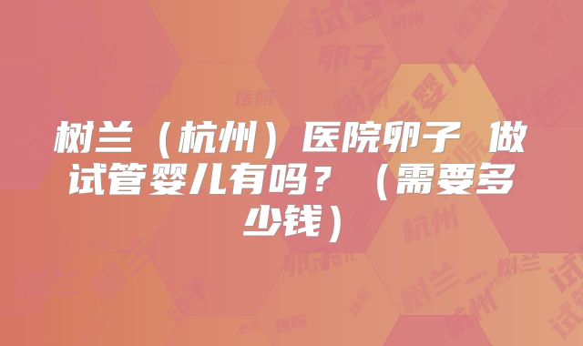 树兰（杭州）医院卵子 做试管婴儿有吗？（需要多少钱）