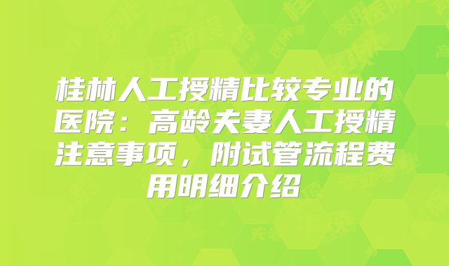桂林人工授精比较专业的医院：高龄夫妻人工授精注意事项，附试管流程费用明细介绍