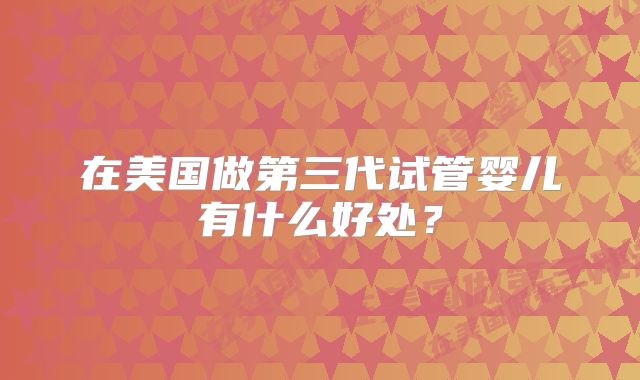 在美国做第三代试管婴儿有什么好处？