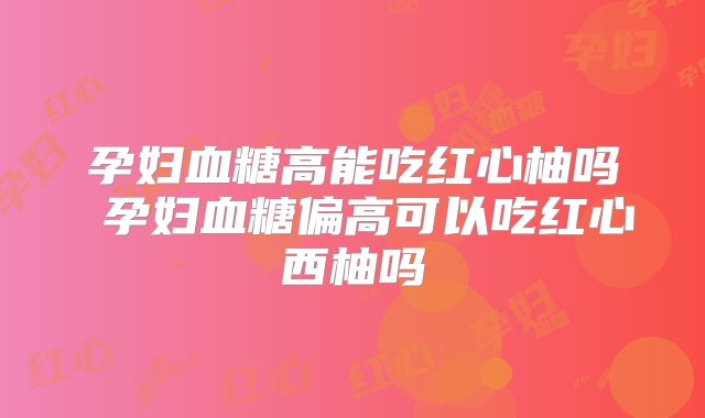 孕妇血糖高能吃红心柚吗 孕妇血糖偏高可以吃红心西柚吗