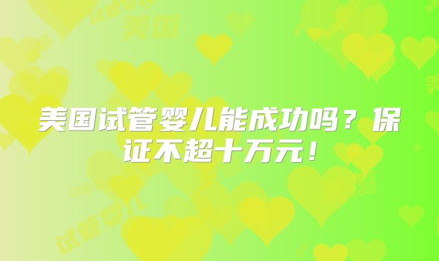 美国试管婴儿能成功吗？保证不超十万元！