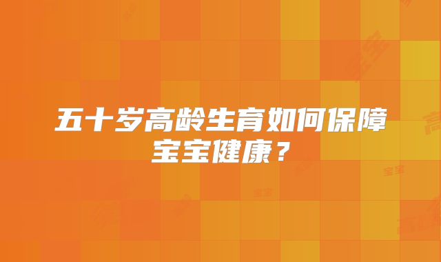 五十岁高龄生育如何保障宝宝健康？