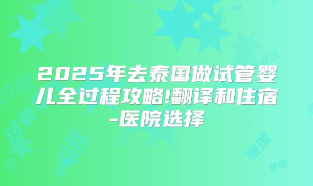 2025年去泰国做试管婴儿全过程攻略!翻译和住宿-医院选择