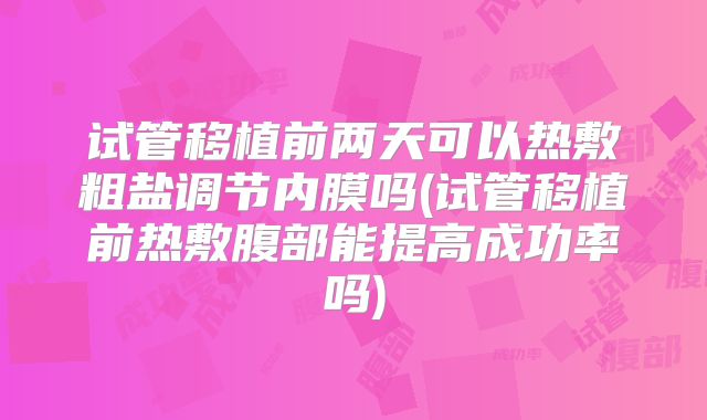 试管移植前两天可以热敷粗盐调节内膜吗(试管移植前热敷腹部能提高成功率吗)