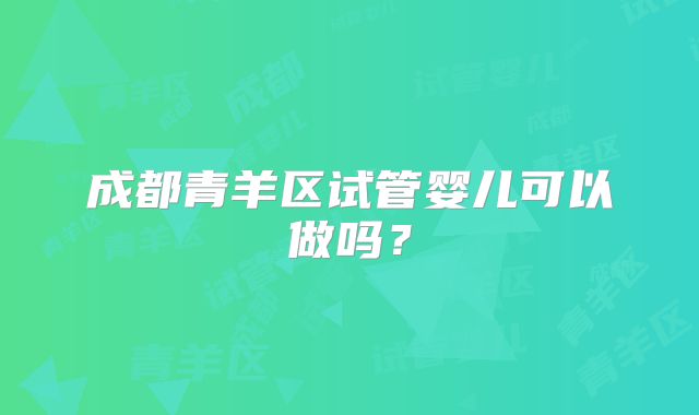 成都青羊区试管婴儿可以做吗？