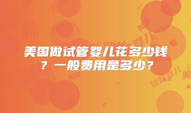 美国做试管婴儿花多少钱？一般费用是多少？