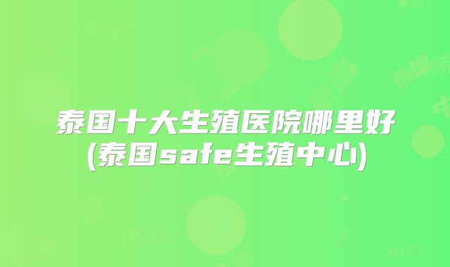 泰国十大生殖医院哪里好(泰国safe生殖中心)