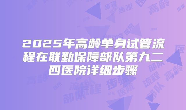 2025年高龄单身试管流程在联勤保障部队第九二四医院详细步骤