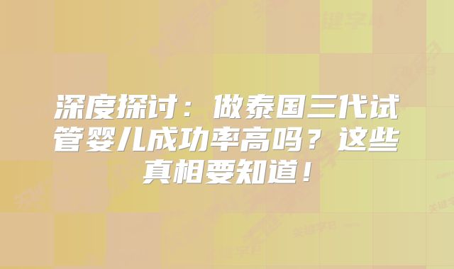 深度探讨：做泰国三代试管婴儿成功率高吗？这些真相要知道！