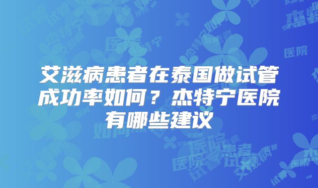 艾滋病患者在泰国做试管成功率如何？杰特宁医院有哪些建议