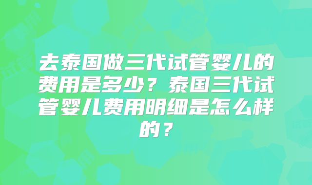 去泰国做三代试管婴儿的费用是多少？泰国三代试管婴儿费用明细是怎么样的？