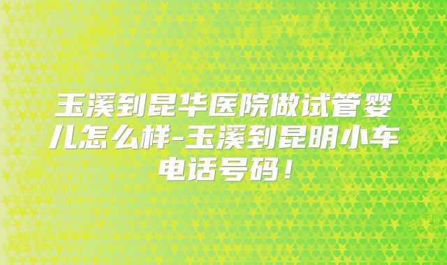 玉溪到昆华医院做试管婴儿怎么样-玉溪到昆明小车电话号码！