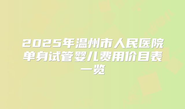 2025年温州市人民医院单身试管婴儿费用价目表一览