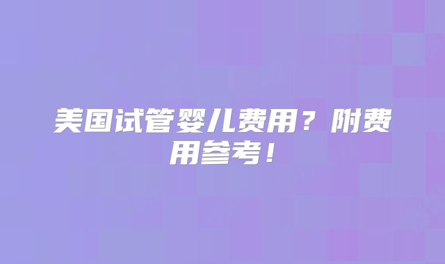 美国试管婴儿费用？附费用参考！