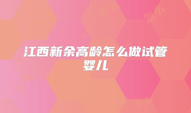 江西新余高龄怎么做试管婴儿