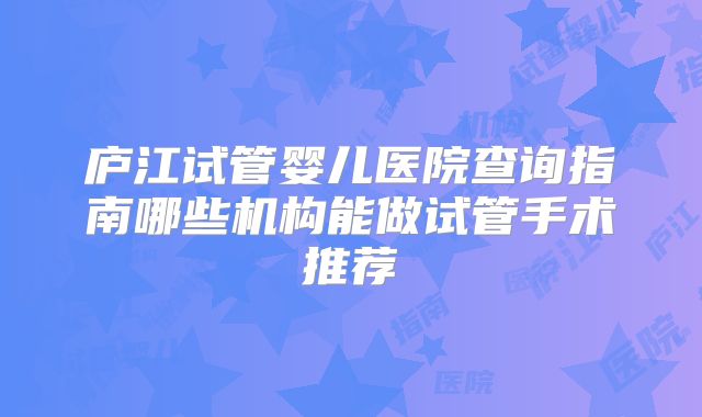 庐江试管婴儿医院查询指南哪些机构能做试管手术推荐