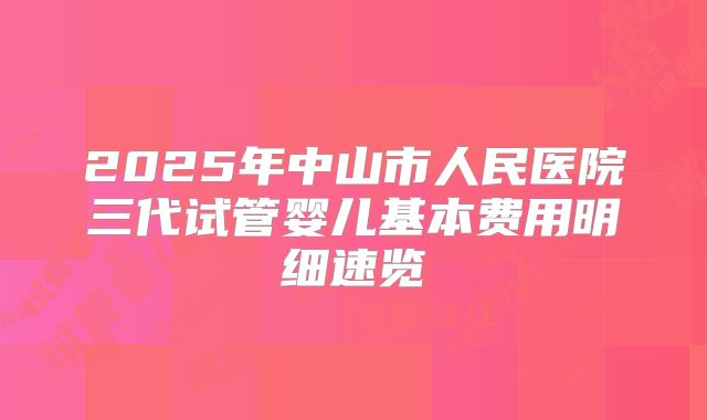 2025年中山市人民医院三代试管婴儿基本费用明细速览
