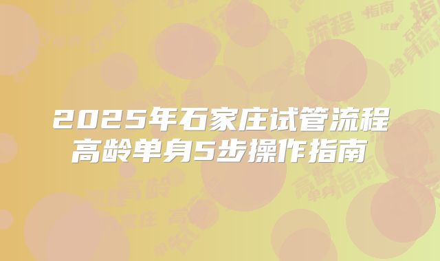 2025年石家庄试管流程高龄单身5步操作指南