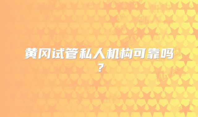黄冈试管私人机构可靠吗？