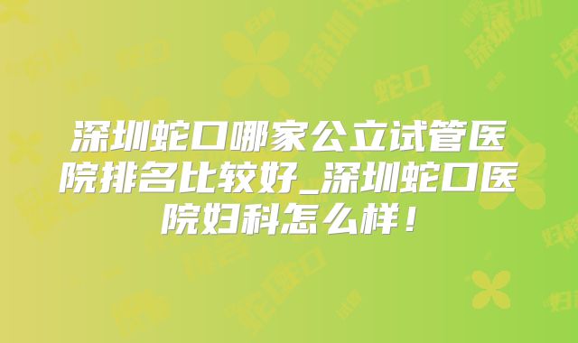 深圳蛇口哪家公立试管医院排名比较好_深圳蛇口医院妇科怎么样!