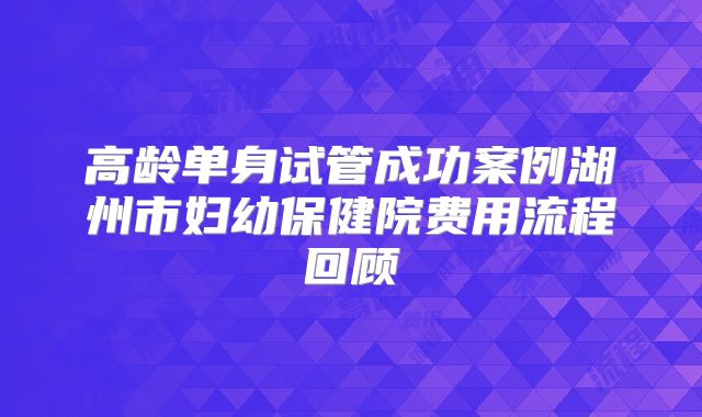 高龄单身试管成功案例湖州市妇幼保健院费用流程回顾