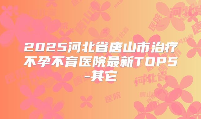 2025河北省唐山市治疗不孕不育医院最新TOP5-其它