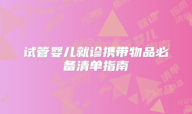 试管婴儿就诊携带物品必备清单指南