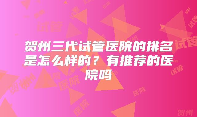 贺州三代试管医院的排名是怎么样的？有推荐的医院吗
