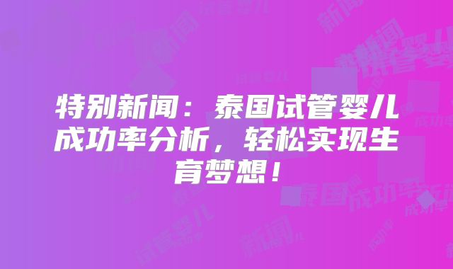 特别新闻：泰国试管婴儿成功率分析，轻松实现生育梦想！