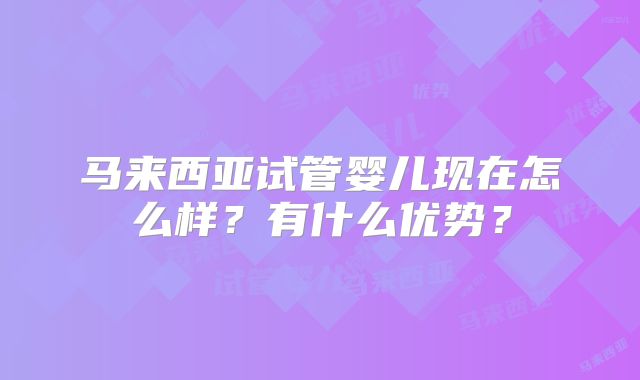 马来西亚试管婴儿现在怎么样？有什么优势？