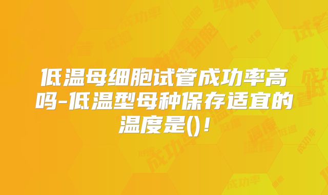 低温母细胞试管成功率高吗-低温型母种保存适宜的温度是()！