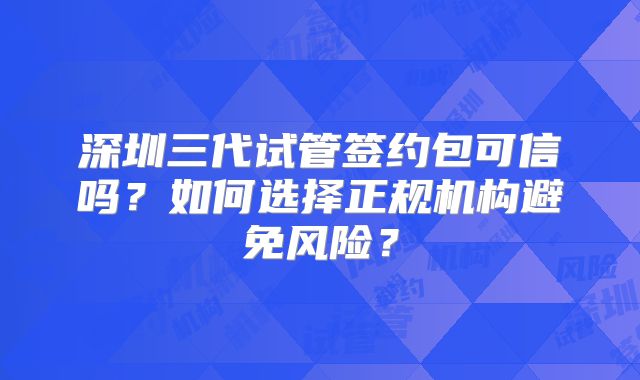 深圳三代试管签约包可信吗？如何选择正规机构避免风险？