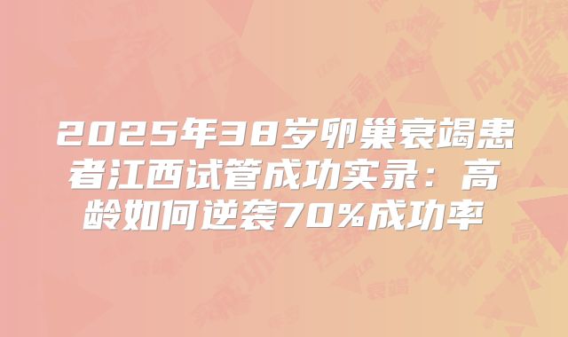 2025年38岁卵巢衰竭患者江西试管成功实录：高龄如何逆袭70%成功率