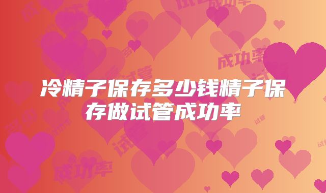 冷精子保存多少钱精子保存做试管成功率