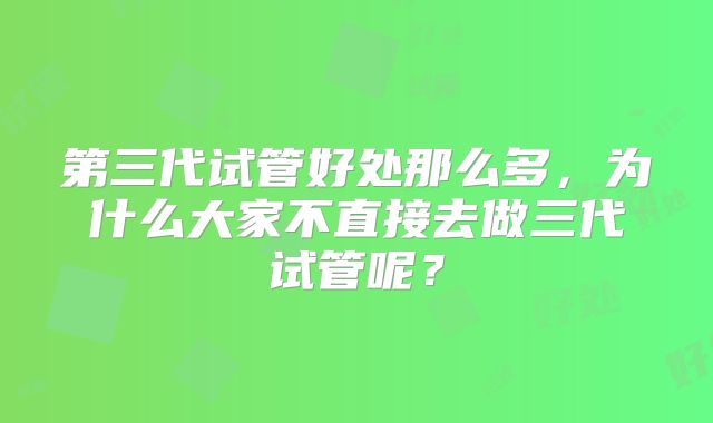 第三代试管好处那么多,为什么大家不直接去做三代试管呢?