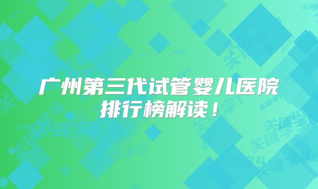广州第三代试管婴儿医院排行榜解读！
