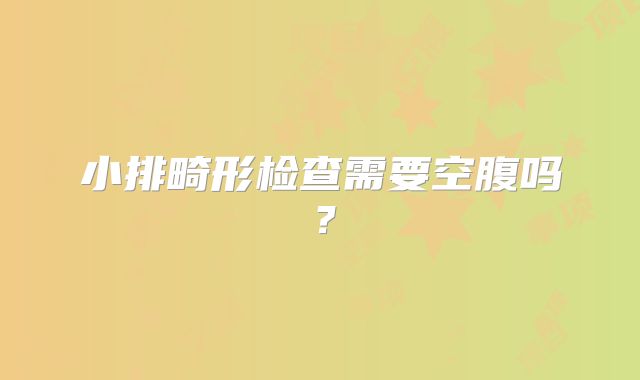 小排畸形检查需要空腹吗？