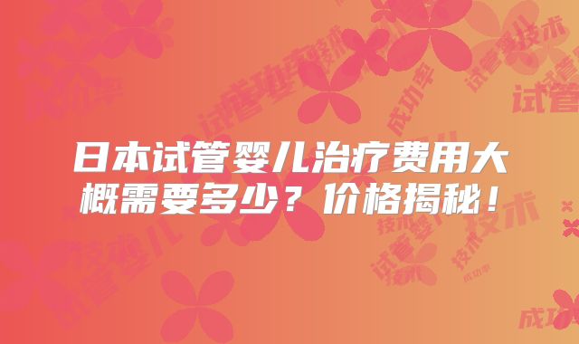 日本试管婴儿治疗费用大概需要多少？价格揭秘！