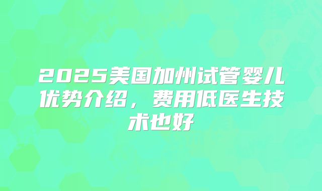 2025美国加州试管婴儿优势介绍,费用低医生技术也好