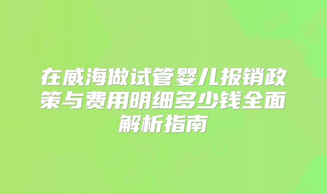 在威海做试管婴儿报销政策与费用明细多少钱全面解析指南