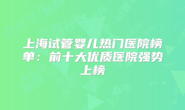 上海试管婴儿热门医院榜单：前十大优质医院强势上榜