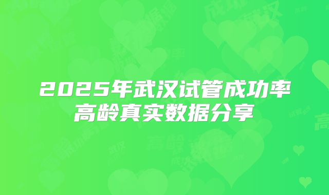 2025年武汉试管成功率高龄真实数据分享
